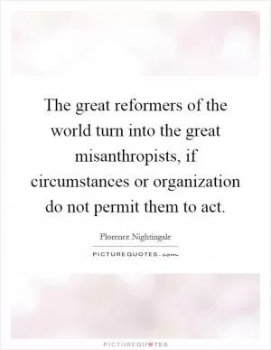 The great reformers of the world turn into the great misanthropists, if circumstances or organization do not permit them to act Picture Quote #1