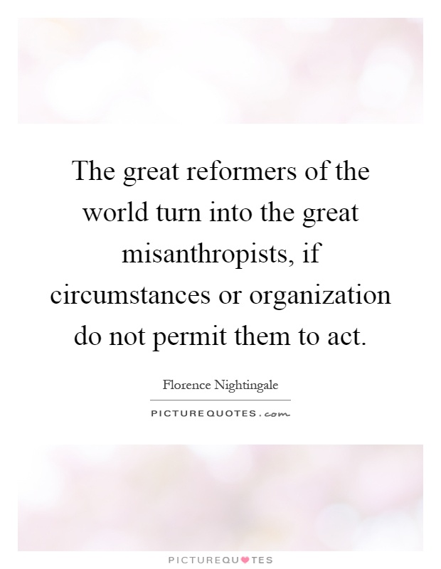 The great reformers of the world turn into the great misanthropists, if circumstances or organization do not permit them to act Picture Quote #1