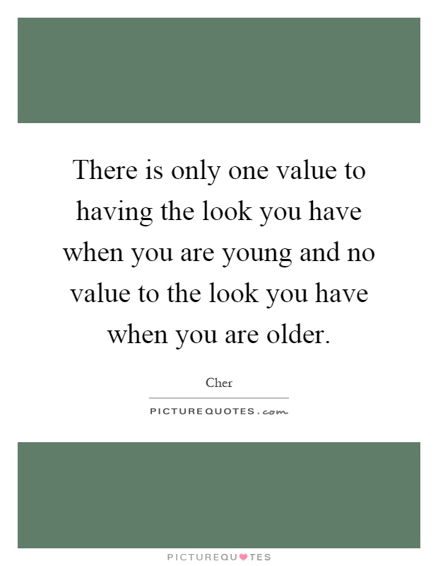 There is only one value to having the look you have when you are young and no value to the look you have when you are older Picture Quote #1
