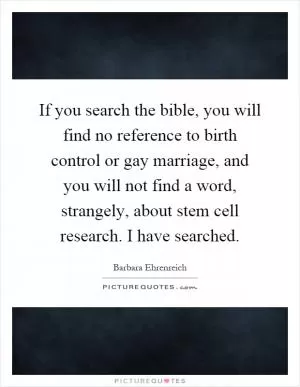 If you search the bible, you will find no reference to birth control or gay marriage, and you will not find a word, strangely, about stem cell research. I have searched Picture Quote #1