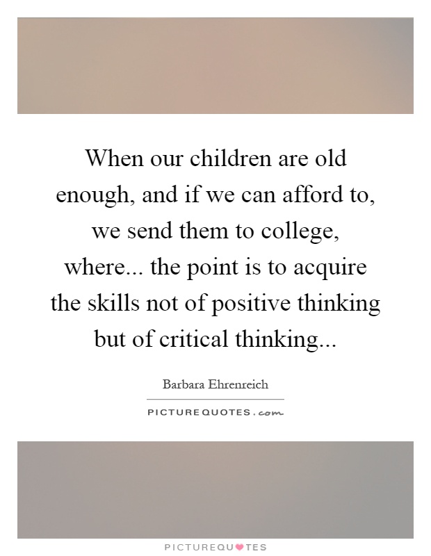 When our children are old enough, and if we can afford to, we send them to college, where... the point is to acquire the skills not of positive thinking but of critical thinking Picture Quote #1