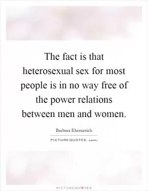 The fact is that heterosexual sex for most people is in no way free of the power relations between men and women Picture Quote #1