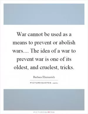 War cannot be used as a means to prevent or abolish wars.... The idea of a war to prevent war is one of its oldest, and cruelest, tricks Picture Quote #1