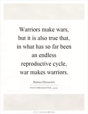 Warriors make wars, but it is also true that, in what has so far been an endless reproductive cycle, war makes warriors Picture Quote #1