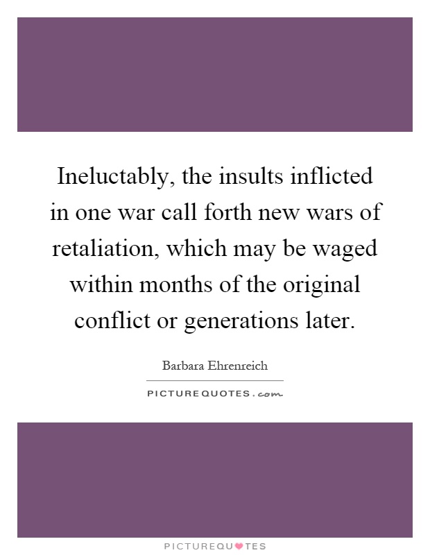 Ineluctably, the insults inflicted in one war call forth new wars of retaliation, which may be waged within months of the original conflict or generations later Picture Quote #1