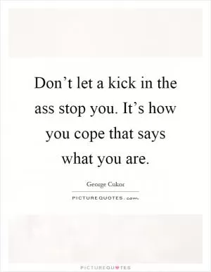 Don’t let a kick in the ass stop you. It’s how you cope that says what you are Picture Quote #1