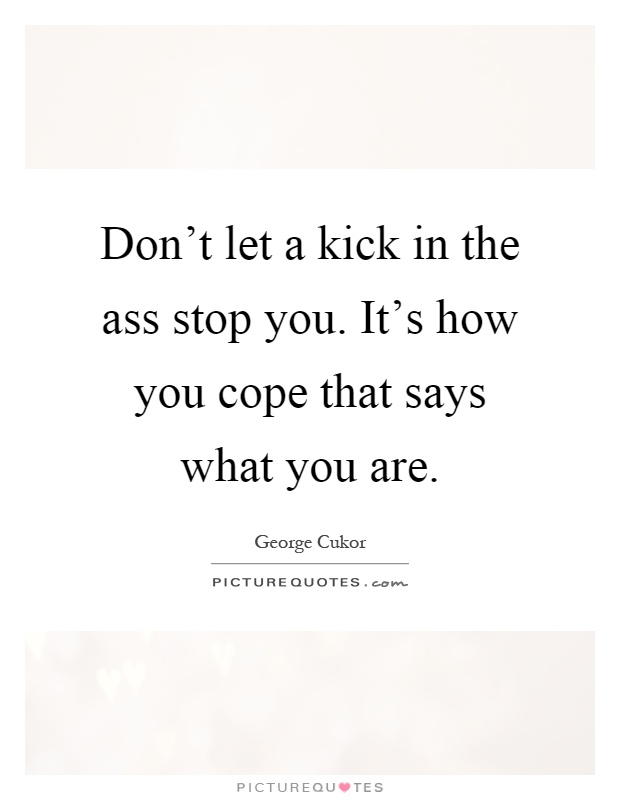 Don't let a kick in the ass stop you. It's how you cope that says what you are Picture Quote #1