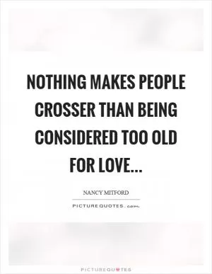 Nothing makes people crosser than being considered too old for love Picture Quote #1