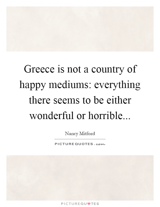Greece is not a country of happy mediums: everything there seems to be either wonderful or horrible Picture Quote #1