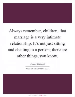 Always remember, children, that marriage is a very intimate relationship. It’s not just sitting and chatting to a person; there are other things, you know Picture Quote #1