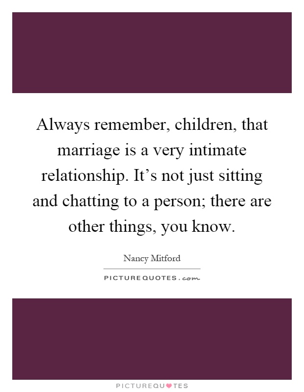 Always remember, children, that marriage is a very intimate relationship. It's not just sitting and chatting to a person; there are other things, you know Picture Quote #1