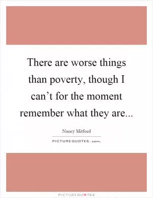 There are worse things than poverty, though I can’t for the moment remember what they are Picture Quote #1