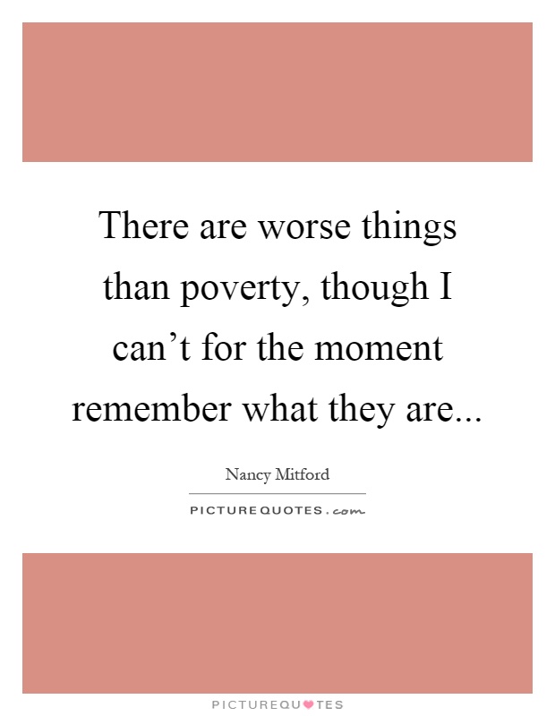There are worse things than poverty, though I can't for the moment remember what they are Picture Quote #1