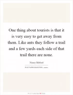 One thing about tourists is that it is very easy to get away from them. Like ants they follow a trail and a few yards each side of that trail there are none Picture Quote #1