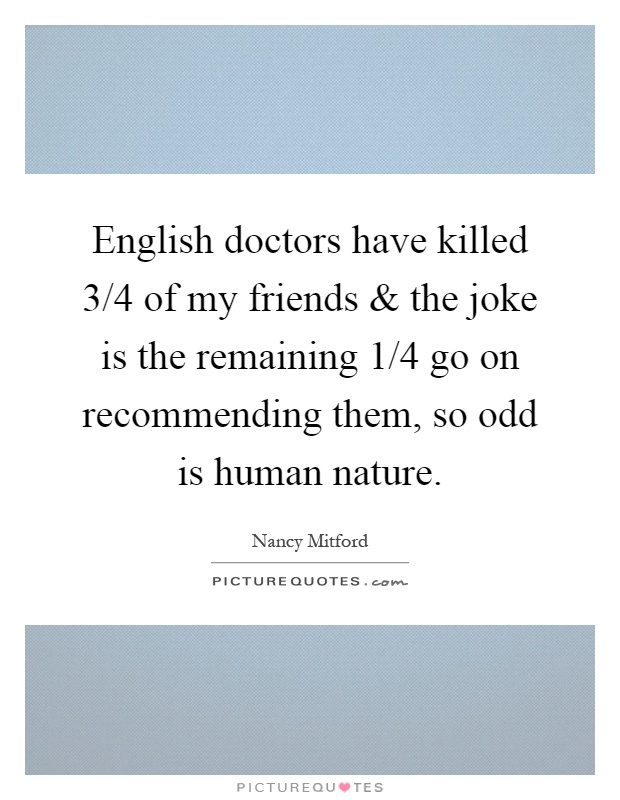 English doctors have killed 3/4 of my friends and the joke is the remaining 1/4 go on recommending them, so odd is human nature Picture Quote #1