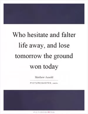 Who hesitate and falter life away, and lose tomorrow the ground won today Picture Quote #1