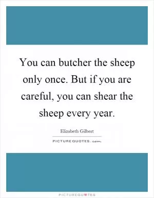 You can butcher the sheep only once. But if you are careful, you can shear the sheep every year Picture Quote #1