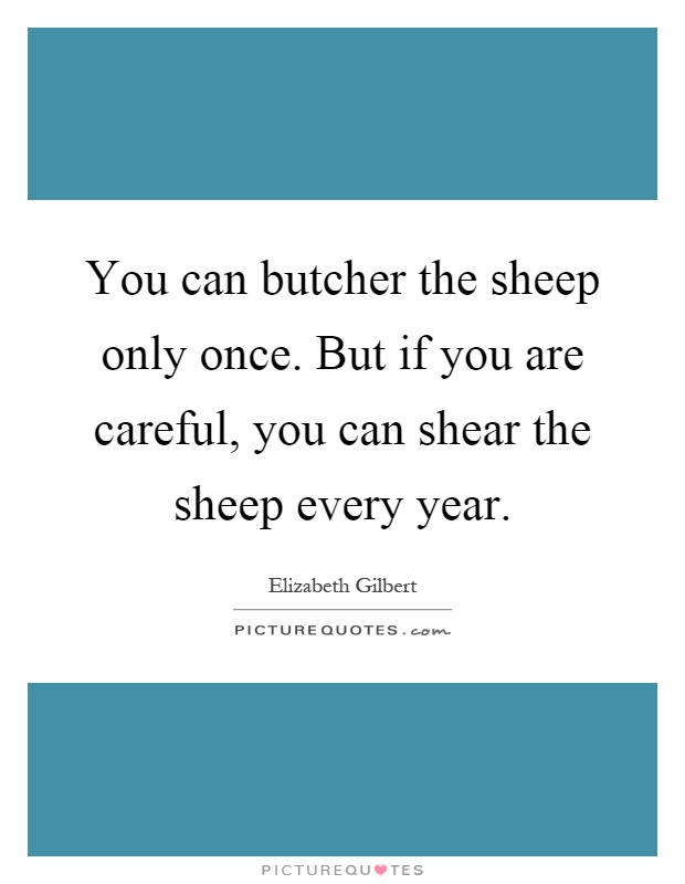 You can butcher the sheep only once. But if you are careful, you can shear the sheep every year Picture Quote #1