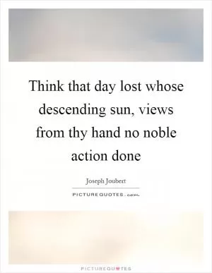 Think that day lost whose descending sun, views from thy hand no noble action done Picture Quote #1