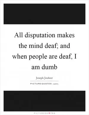 All disputation makes the mind deaf; and when people are deaf, I am dumb Picture Quote #1