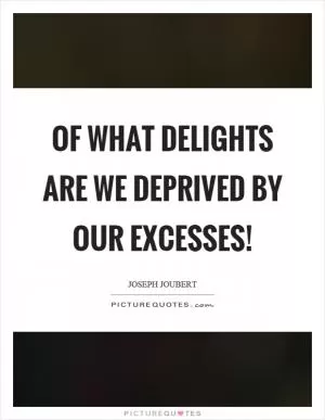 Of what delights are we deprived by our excesses! Picture Quote #1