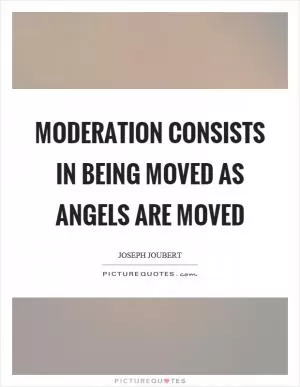 Moderation consists in being moved as angels are moved Picture Quote #1