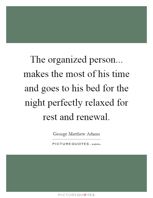 The organized person... makes the most of his time and goes to his bed for the night perfectly relaxed for rest and renewal Picture Quote #1