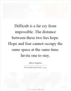 Difficult is a far cry from impossible. The distance between these two lies hope. Hope and fear cannot occupy the same space at the same time. Invite one to stay Picture Quote #1