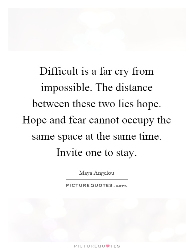 Difficult is a far cry from impossible. The distance between these two lies hope. Hope and fear cannot occupy the same space at the same time. Invite one to stay Picture Quote #1