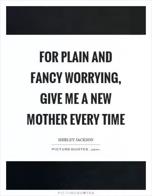 For plain and fancy worrying, give me a new mother every time Picture Quote #1