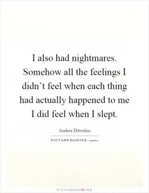 I also had nightmares. Somehow all the feelings I didn’t feel when each thing had actually happened to me I did feel when I slept Picture Quote #1