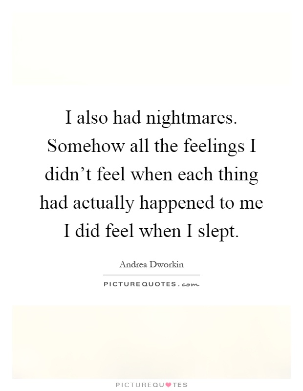 I also had nightmares. Somehow all the feelings I didn't feel when each thing had actually happened to me I did feel when I slept Picture Quote #1