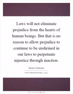 Laws will not eliminate prejudice from the hearts of human beings. But that is no reason to allow prejudice to continue to be enshrined in our laws to perpetuate injustice through inaction Picture Quote #1