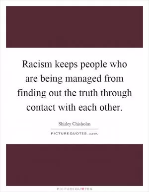 Racism keeps people who are being managed from finding out the truth through contact with each other Picture Quote #1