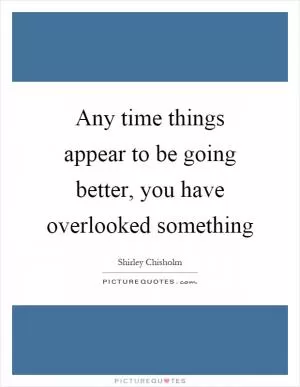 Any time things appear to be going better, you have overlooked something Picture Quote #1