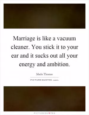 Marriage is like a vacuum cleaner. You stick it to your ear and it sucks out all your energy and ambition Picture Quote #1