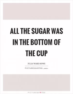 All the sugar was in the bottom of the cup Picture Quote #1