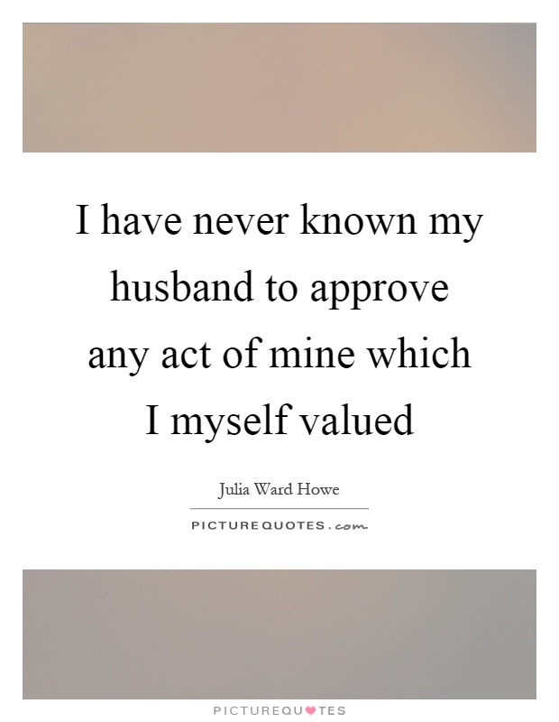 I have never known my husband to approve any act of mine which I myself valued Picture Quote #1