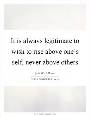 It is always legitimate to wish to rise above one’s self, never above others Picture Quote #1