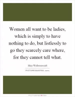 Women all want to be ladies, which is simply to have nothing to do, but listlessly to go they scarcely care where, for they cannot tell what Picture Quote #1