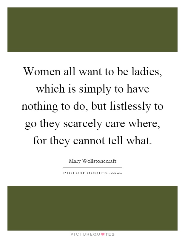 Women all want to be ladies, which is simply to have nothing to do, but listlessly to go they scarcely care where, for they cannot tell what Picture Quote #1