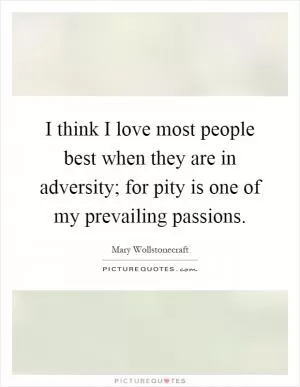 I think I love most people best when they are in adversity; for pity is one of my prevailing passions Picture Quote #1