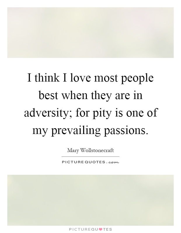 I think I love most people best when they are in adversity; for pity is one of my prevailing passions Picture Quote #1