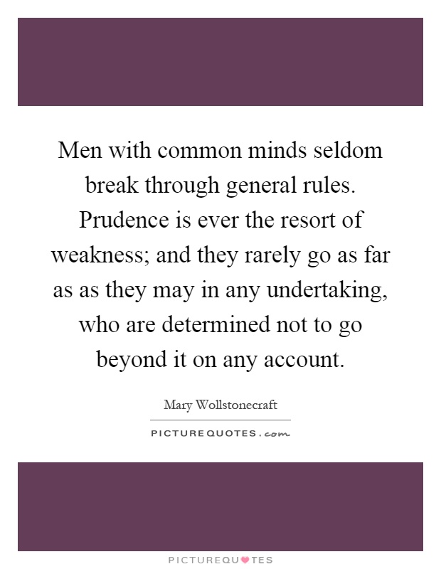 Men with common minds seldom break through general rules. Prudence is ever the resort of weakness; and they rarely go as far as as they may in any undertaking, who are determined not to go beyond it on any account Picture Quote #1