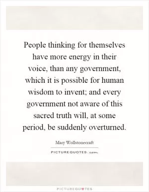 People thinking for themselves have more energy in their voice, than any government, which it is possible for human wisdom to invent; and every government not aware of this sacred truth will, at some period, be suddenly overturned Picture Quote #1