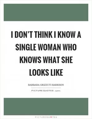 I don’t think I know a single woman who knows what she looks like Picture Quote #1