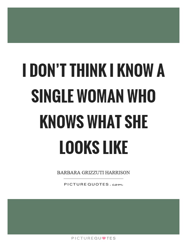 I don't think I know a single woman who knows what she looks like Picture Quote #1