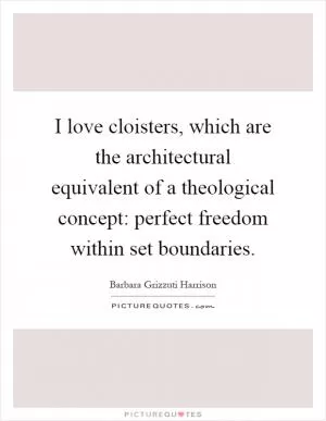 I love cloisters, which are the architectural equivalent of a theological concept: perfect freedom within set boundaries Picture Quote #1