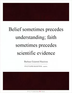 Belief sometimes precedes understanding; faith sometimes precedes scientific evidence Picture Quote #1