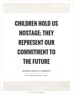Children hold us hostage; they represent our commitment to the future Picture Quote #1